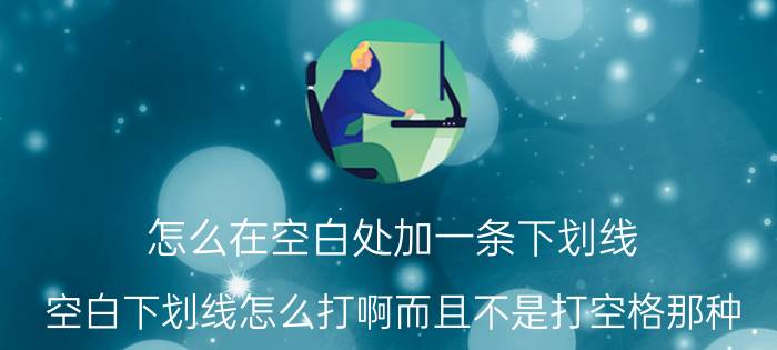 怎么在空白处加一条下划线 空白下划线怎么打啊而且不是打空格那种？